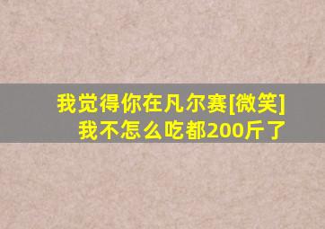 我觉得你在凡尔赛[微笑] 我不怎么吃都200斤了